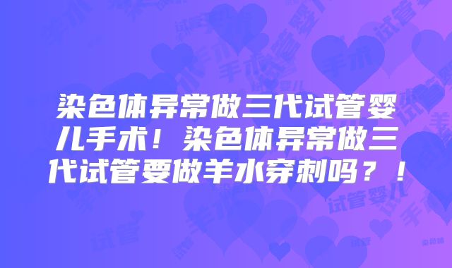 染色体异常做三代试管婴儿手术！染色体异常做三代试管要做羊水穿刺吗？！