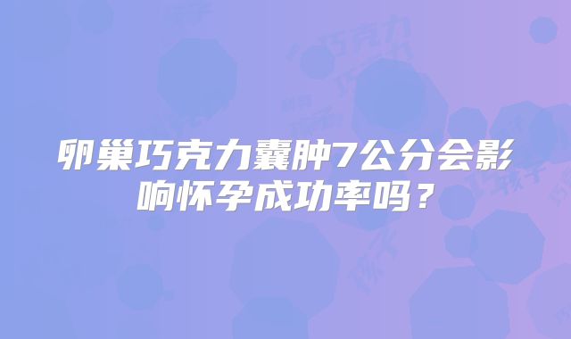 卵巢巧克力囊肿7公分会影响怀孕成功率吗？