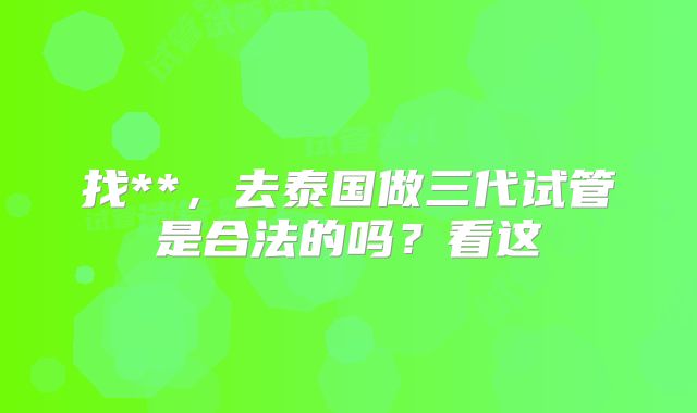 找**,去泰国做三代试管是合法的吗?看这