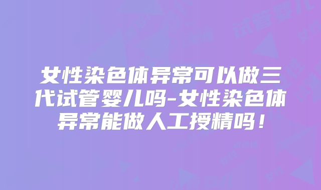 女性染色体异常可以做三代试管婴儿吗-女性染色体异常能做人工授精吗！