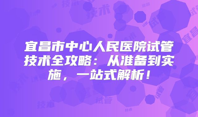 宜昌市中心人民医院试管技术全攻略:从准备到实施,一站式解析!