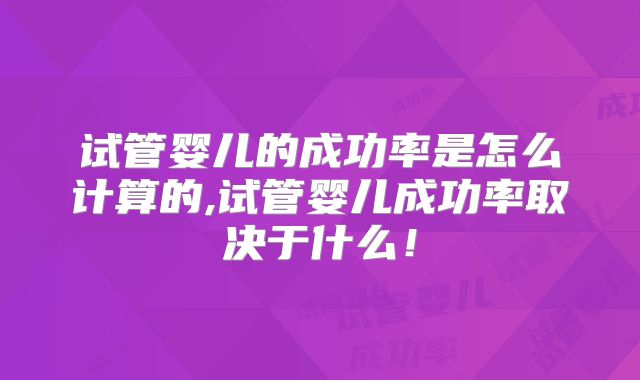 试管婴儿的成功率是怎么计算的,试管婴儿成功率取决于什么！