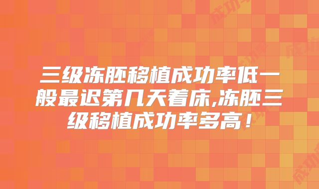 三级冻胚移植成功率低一般最迟第几天着床,冻胚三级移植成功率多高！