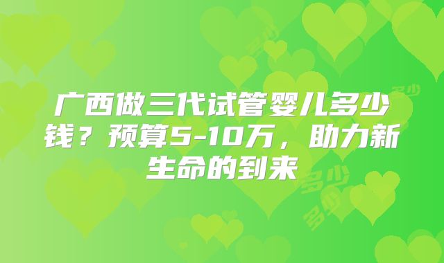 广西做三代试管婴儿多少钱？预算5-10万，助力新生命的到来