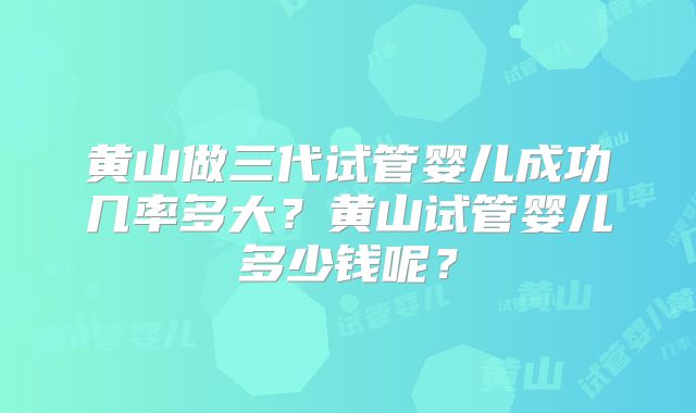 黄山做三代试管婴儿成功几率多大？黄山试管婴儿多少钱呢？
