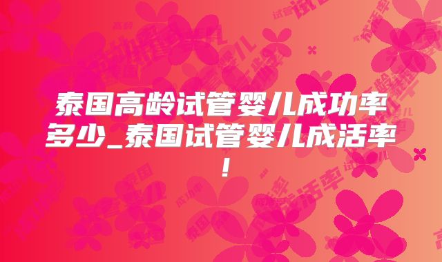 泰国高龄试管婴儿成功率多少_泰国试管婴儿成活率！