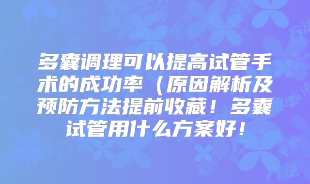 多囊调理可以提高试管手术的成功率(原因解析及预防方法提前收藏!多囊试管用什么方案好!
