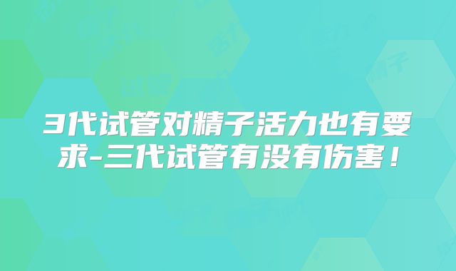 3代试管对精子活力也有要求-三代试管有没有伤害！