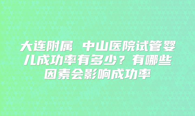 大连附属 中山医院试管婴儿成功率有多少?有哪些因素会影响成功率