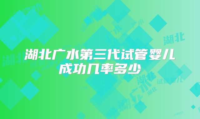 湖北广水第三代试管婴儿成功几率多少