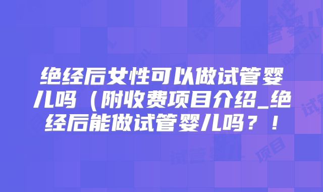 绝经后女性可以做试管婴儿吗(附收费项目介绍_绝经后能做试管婴儿吗?!