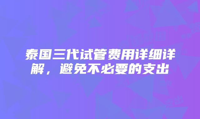 泰国三代试管费用详细详解,避免不必要的支出