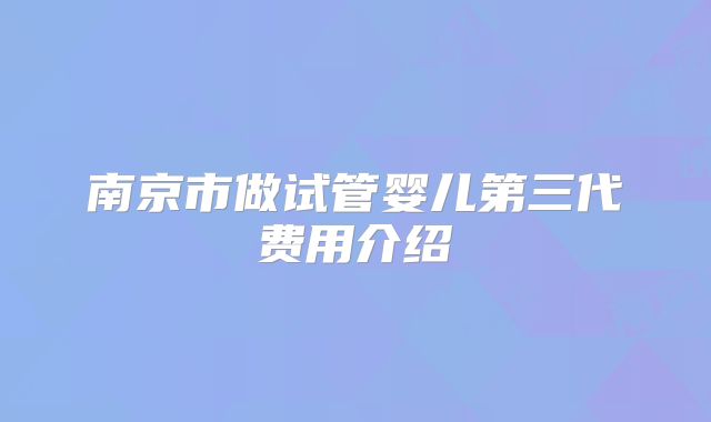 南京市做试管婴儿第三代费用介绍
