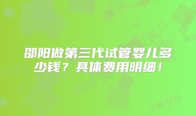 邵阳做第三代试管婴儿多少钱?具体费用明细!