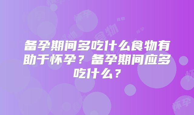 备孕期间多吃什么食物有助于怀孕?备孕期间应多吃什么?