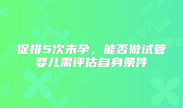 促排5次未孕，能否做试管婴儿需评估自身条件