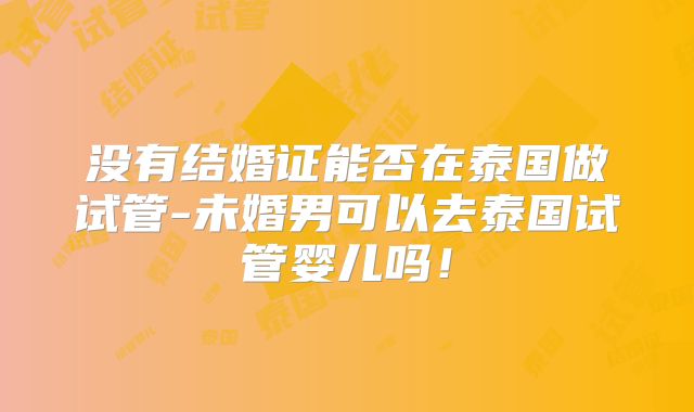 没有结婚证能否在泰国做试管-未婚男可以去泰国试管婴儿吗！