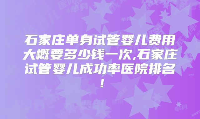 石家庄单身试管婴儿费用大概要多少钱一次,石家庄试管婴儿成功率医院排名!