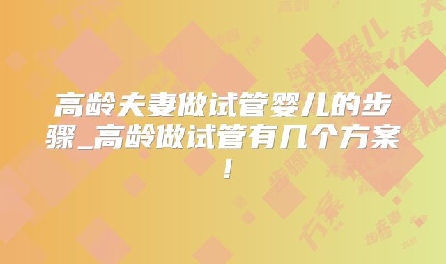 高龄夫妻做试管婴儿的步骤_高龄做试管有几个方案!