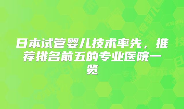 日本试管婴儿技术率先，推荐排名前五的专业医院一览