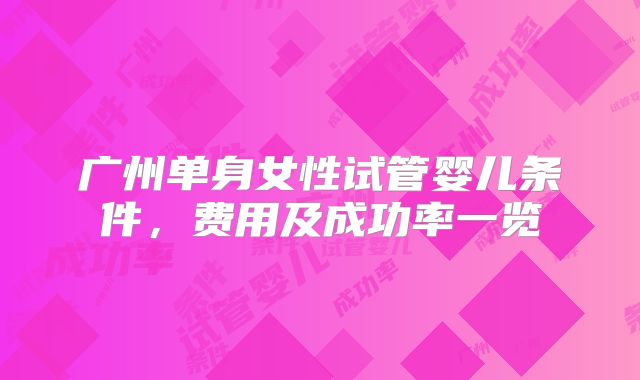 广州单身女性试管婴儿条件，费用及成功率一览