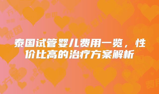 泰国试管婴儿费用一览，性价比高的治疗方案解析