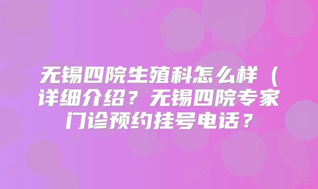 无锡四院生殖科怎么样(详细介绍?无锡四院专家门诊预约挂号电话?