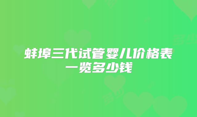 蚌埠三代试管婴儿价格表一览多少钱