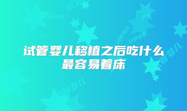 试管婴儿移植之后吃什么最容易着床