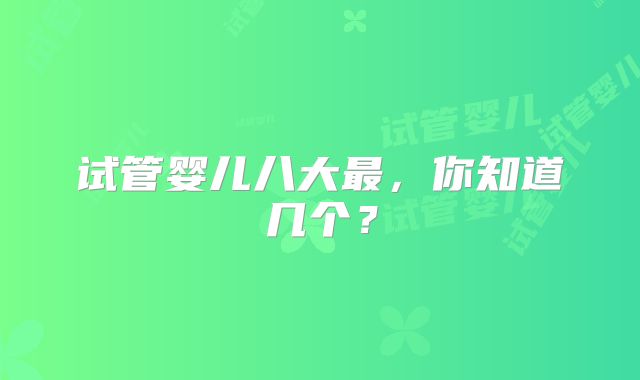 试管婴儿八大最，你知道几个？
