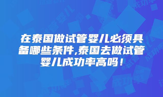 在泰国做试管婴儿必须具备哪些条件,泰国去做试管婴儿成功率高吗！
