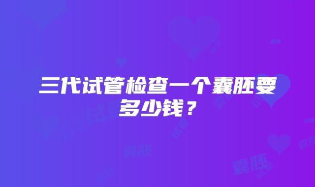 三代试管检查一个囊胚要多少钱？
