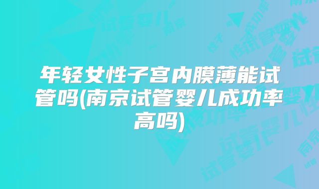 年轻女性子宫内膜薄能试管吗(南京试管婴儿成功率高吗)