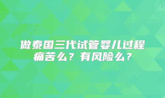 做泰国三代试管婴儿过程痛苦么？有风险么？