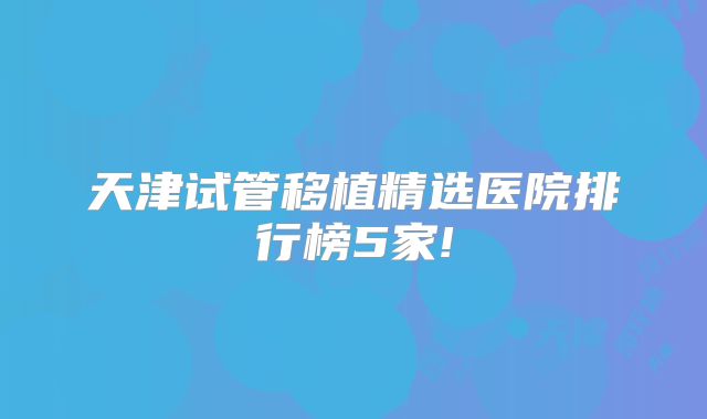 天津试管移植精选医院排行榜5家!