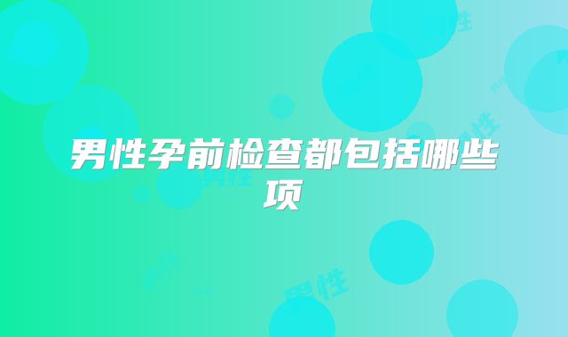男性孕前检查都包括哪些项