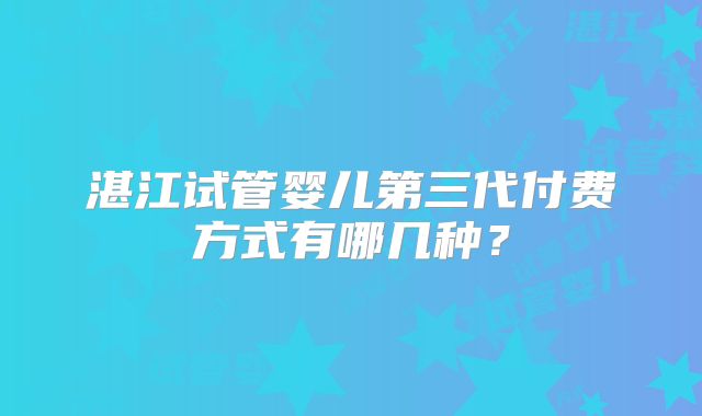 湛江试管婴儿第三代付费方式有哪几种？