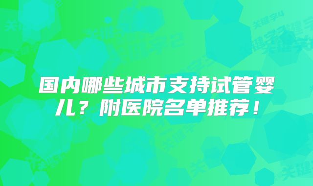 国内哪些城市支持试管婴儿？附医院名单推荐！
