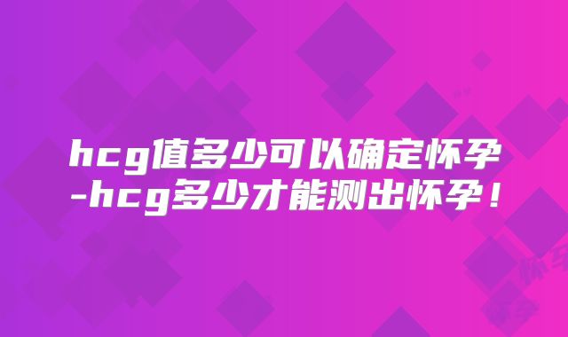 hcg值多少可以确定怀孕-hcg多少才能测出怀孕!