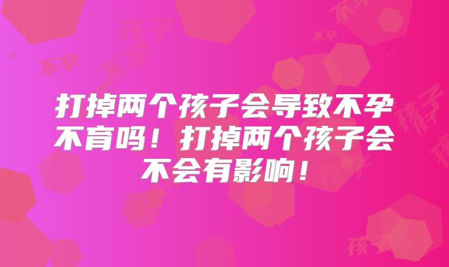 打掉两个孩子会导致不孕不育吗！打掉两个孩子会不会有影响！