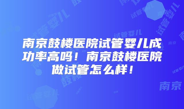 南京鼓楼医院试管婴儿成功率高吗!南京鼓楼医院做试管怎么样!