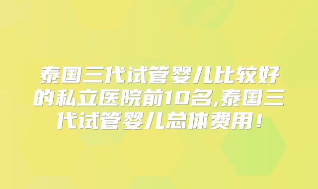 泰国三代试管婴儿比较好的私立医院前10名,泰国三代试管婴儿总体费用!