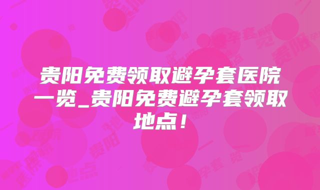 贵阳免费领取避孕套医院一览_贵阳免费避孕套领取地点!