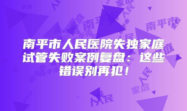 南平市人民医院失独家庭试管失败案例复盘：这些错误别再犯！