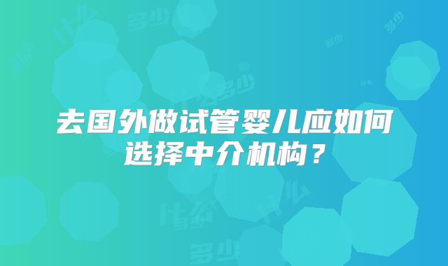 去国外做试管婴儿应如何选择中介机构？