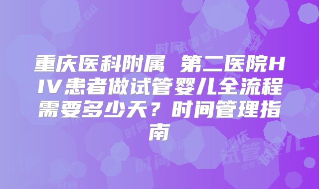 重庆医科附属 第二医院HIV患者做试管婴儿全流程需要多少天？时间管理指南