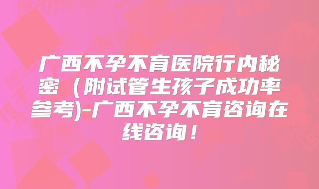 广西不孕不育医院行内秘密(附试管生孩子成功率参考)-广西不孕不育咨询在线咨询!