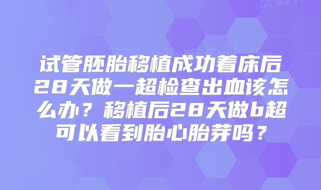试管胚胎移植成功着床后28天做一超检查出血该怎么办？移植后28天做b超可以看到胎心胎芽吗？