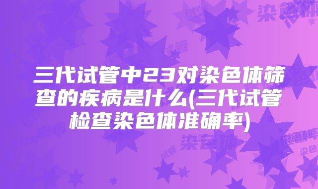 三代试管中23对染色体筛查的疾病是什么(三代试管检查染色体准确率)