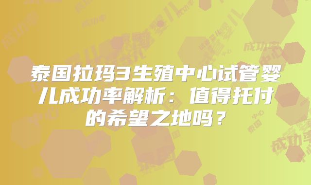 泰国拉玛3生殖中心试管婴儿成功率解析:值得托付的希望之地吗?